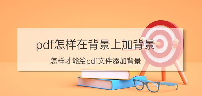 pdf怎样在背景上加背景 怎样才能给pdf文件添加背景？